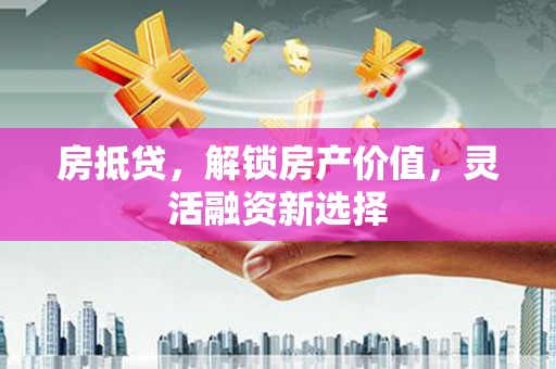 江南房抵贷，解锁房产价值，灵活融资新选择