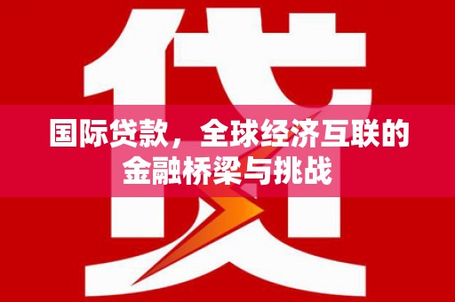 江南国际贷款，全球经济互联的金融桥梁与挑战