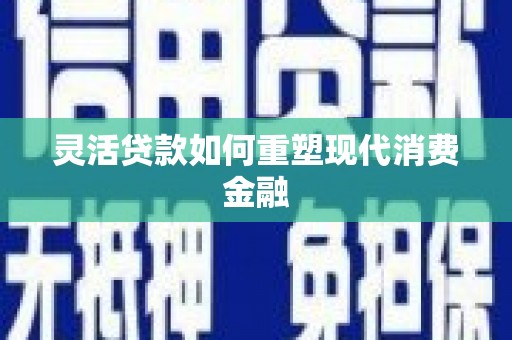 江南灵活贷款如何重塑现代消费金融