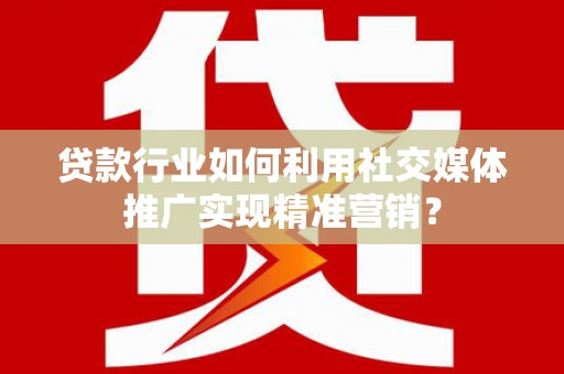江南贷款行业如何利用社交媒体推广实现精准营销？