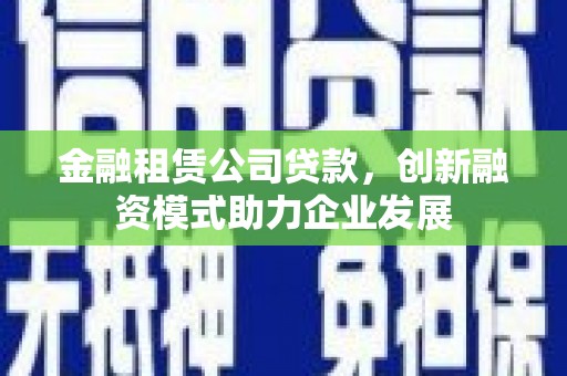 江南金融租赁公司贷款，创新融资模式助力企业发展