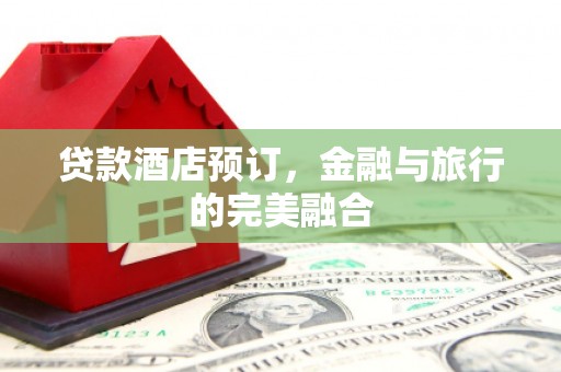 江南贷款酒店预订，金融与旅行的完美融合