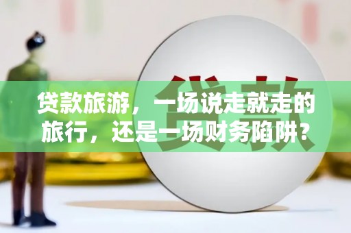 江南贷款旅游，一场说走就走的旅行，还是一场财务陷阱？