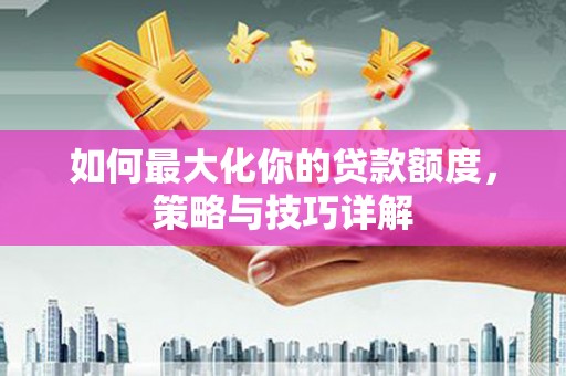 江南如何最大化你的贷款额度，策略与技巧详解