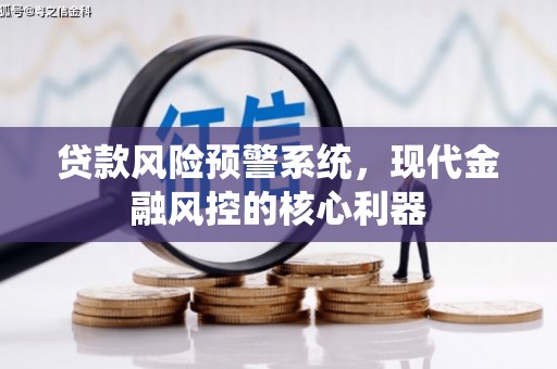 江南贷款风险预警系统,现代金融风控的核心利器 江南贷款风险预警系统,现代金融风控的核心利器