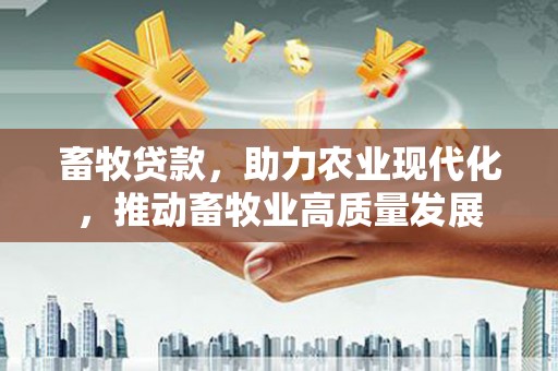 江南畜牧贷款，助力农业现代化，推动畜牧业高质量发展