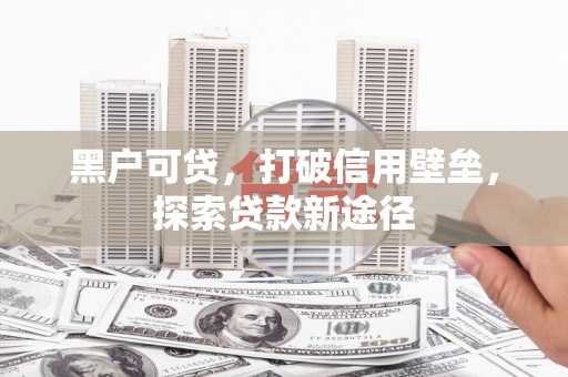 江南黑户可贷，打破信用壁垒，探索贷款新途径