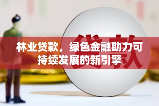 江南林业贷款，绿色金融助力可持续发展的新引擎