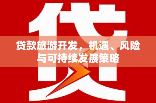 江南贷款旅游开发，机遇、风险与可持续发展策略