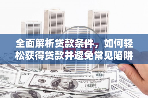 江南全面解析贷款条件，如何轻松获得贷款并避免常见陷阱