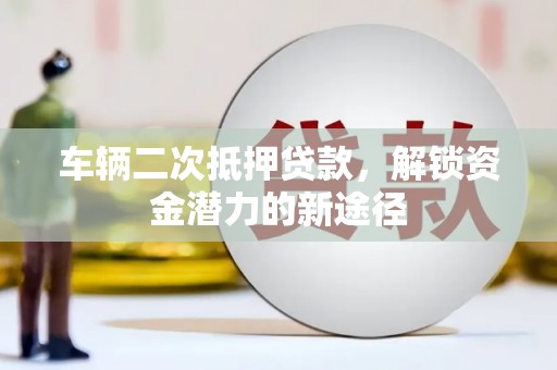 江南车辆二次抵押贷款，解锁资金潜力的新途径