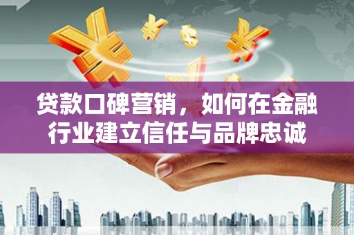 江南贷款口碑营销，如何在金融行业建立信任与品牌忠诚