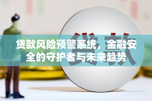 江南贷款风险预警系统，金融安全的守护者与未来趋势