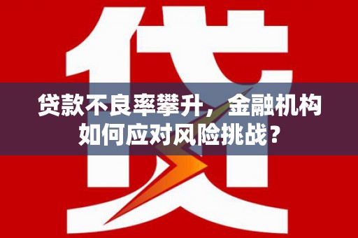 江南贷款不良率攀升，金融机构如何应对风险挑战？