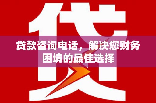 江南贷款咨询电话，解决您财务困境的最佳选择