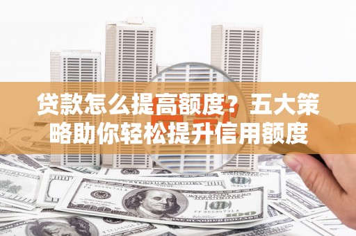 江南贷款怎么提高额度？五大策略助你轻松提升信用额度