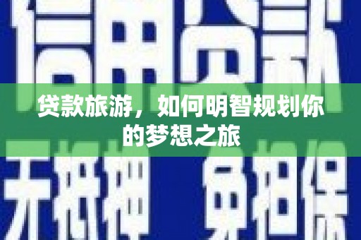 江南贷款旅游，如何明智规划你的梦想之旅