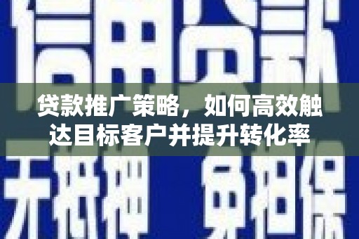 江南贷款推广策略，如何高效触达目标客户并提升转化率