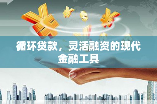 江南循环贷款，灵活融资的现代金融工具