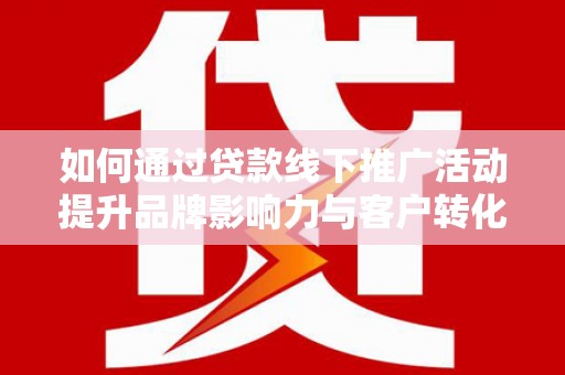 江南如何通过贷款线下推广活动提升品牌影响力与客户转化率