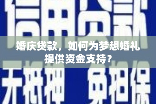 江南婚庆贷款，如何为梦想婚礼提供资金支持？