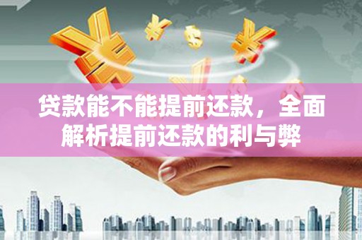 江南贷款能不能提前还款，全面解析提前还款的利与弊
