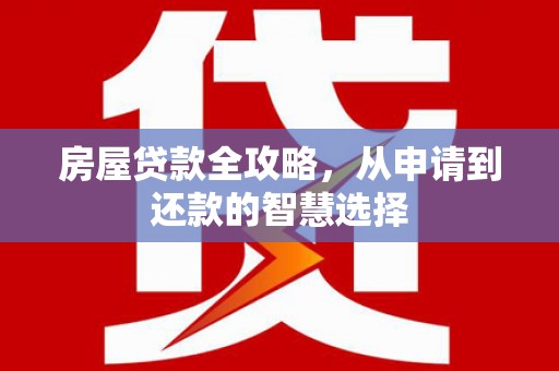 江南房屋贷款全攻略，从申请到还款的智慧选择