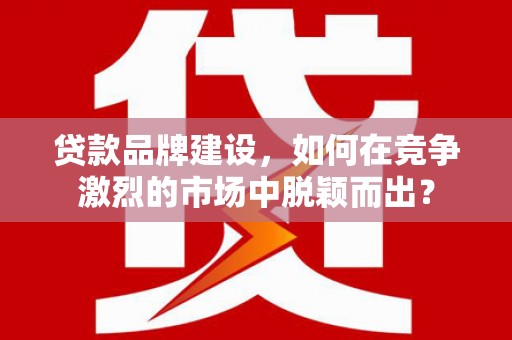 江南贷款品牌建设，如何在竞争激烈的市场中脱颖而出？