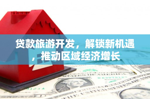 江南贷款旅游开发，解锁新机遇，推动区域经济增长