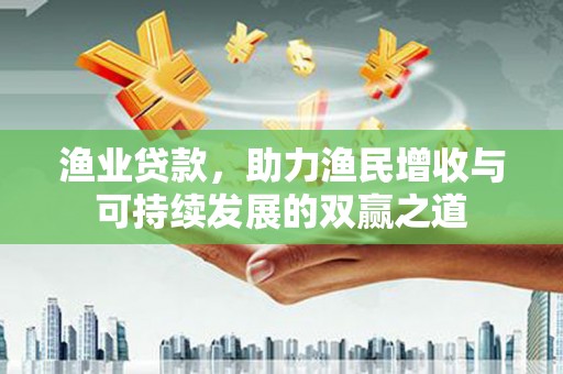 江南渔业贷款，助力渔民增收与可持续发展的双赢之道