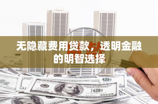 江南无隐藏费用贷款，透明金融的明智选择