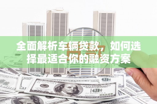 江南全面解析车辆贷款，如何选择最适合你的融资方案