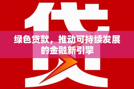 江南绿色贷款，推动可持续发展的金融新引擎