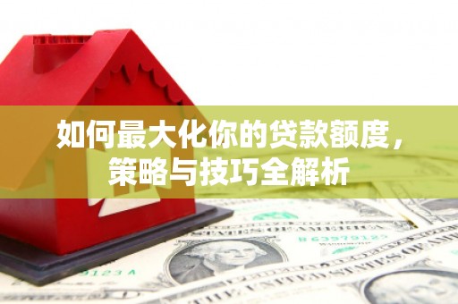 江南如何最大化你的贷款额度，策略与技巧全解析