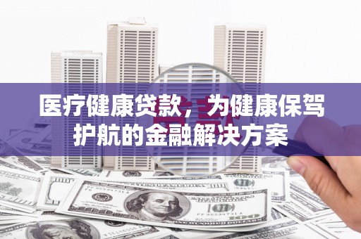 江南医疗健康贷款，为健康保驾护航的金融解决方案