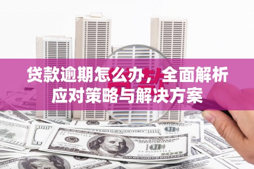 江南贷款逾期怎么办，全面解析应对策略与解决方案