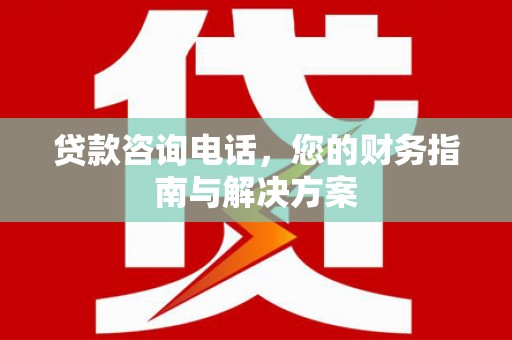 江南贷款咨询电话，您的财务指南与解决方案