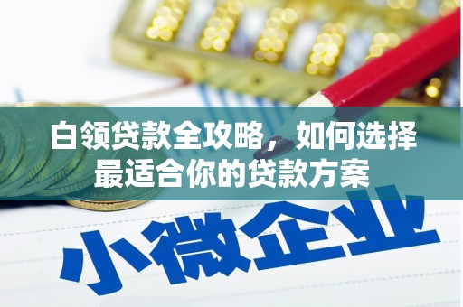 江南白领贷款全攻略，如何选择最适合你的贷款方案