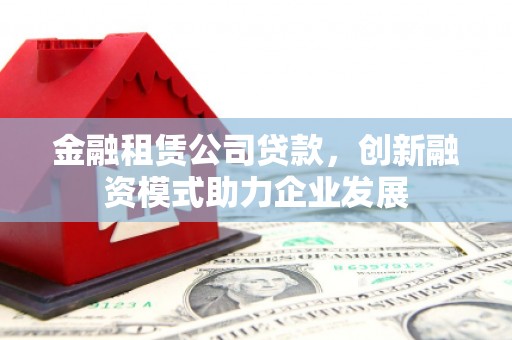 江南金融租赁公司贷款，创新融资模式助力企业发展