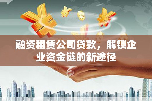 江南融资租赁公司贷款，解锁企业资金链的新途径